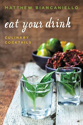 Eat Your Drink: Culinary Cocktails – The Farm-to-Glass Bartending Guide with Foraging, Gardening, and Organic Produce