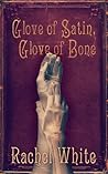 Glove of Satin, Glove of Bone by Rachel White