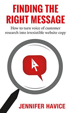 Finding The Right Message: How to turn voice of customer research into irresistible website copy (Kindle Edition)