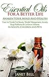 Essential Oils For A Better Life - Awaken Your Mind And Health: Your A-Z Guide For Beauty, Weight Management, Anxiety, Sleep Problems & Common Ailments IN ADULTS, CHILDREN AND PETS