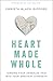 Heart Made Whole: Turning Your Unhealed Pain into Your Greatest Strength