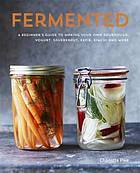 Fermented: A Beginner's Guide to Making Your Own Sourdough, Yogurt, Sauerkraut, Kefir, Kimchi and More