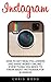 Instagram: How To Get Real Followers And Make Money Online - Everything You Need To Know About Instagram For Business! (Internet Marketing, Social Media, Instagram)