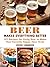 Beer Makes Everything Better: 101 Recipes for Beer-Inspired Meals, Snacks, Desserts & Brews