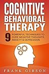 Cognitive Behavioral Therapy (CBT): 9 Powerful Techniques to Cure Negative Thoughts, Anxiety & Depression [**FREE GIFT** Instant Transformational Hypnotherapy Masterclass]