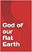 God of our flat Earth
