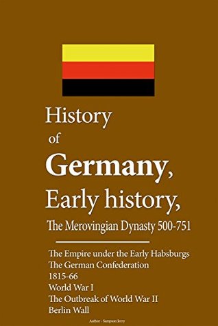 History of Germany, Early history: The Empire under the Early Habsburgs, The German Confederation, 1815-66, World War I, The Outbreak of World War II, Berlin Wall. (Kindle Edition)