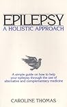 Epilepsy - a Holistic Approach: A Simple Guide on How to Help Your Epilepsy Through the Use of Alternative and Complementary Medicine
