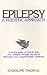 Epilepsy - a Holistic Approach: A Simple Guide on How to Help Your Epilepsy Through the Use of Alternative and Complementary Medicine