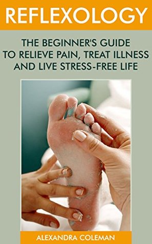 Reflexology: The Beginner’s Guide To Relieve Pain, Treat Illness And Live Stress-Free Life: (reflexology books, massage therapy books) (reflexology for beginners)