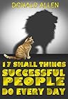 17 Small Things Successful People Do Every Day: Rationed Short Guide For Mature Minds That Seek Good Advice And Not To Be Lectured (Easy To Read, Straight To The Point, Zero Fluff)
