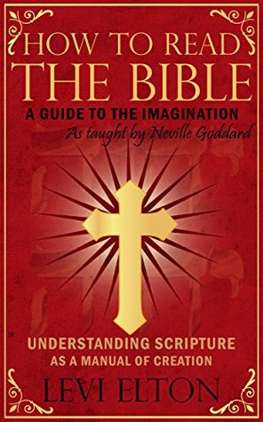 How To Read The Bible As Taught By Neville Goddard: A Guide to the Human Imagination - Understanding Scripture As A Manual Of Creation (Kindle Edition)