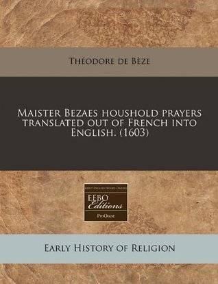 Maister Bezaes Houshold Prayers Translated Out of French Into English. (1603)