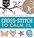 Cross-Stitch to Calm: Stitch and De-Stress with 40 Simple Patterns (Craft To Calm)