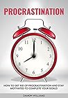Procrastination: How To Get Rid Of Procrastination And Stay Motivated To Complete Your Goals