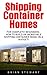 Shipping Container Homes: For Complete Beginners - How To Build An Incredible Shipping Container Home On A Budget! (Tiny House Living, Shipping Container Homes, Shipping Container Books)