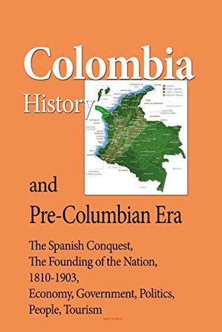 Colombia History, and Pre-Columbian Era: The Spanish Conquest, The Founding Of the Nation, 1810-1903, Economy, Government, Politics, People, Tourism (Kindle Edition)