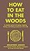 How to Eat in the Woods: A Complete Guide to Foraging, Trapping, Fishing, and Finding Sustenance in the Wild