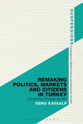 Remaking Politics, Markets, and Citizens in Turkey: Governing Through Smoke (Suspensions: Contemporary Middle Eastern and Islamicate Thought)