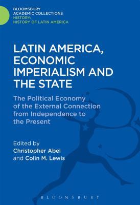Latin America, Economic Imperialism and the State: The Political Economy of the External Connection from Independence to the Present (History: Bloomsbury Academic Collections)
