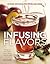 Infusing Flavors: Intense Infusions for Food and Drink: Recipes for oils, vinegars, sauces, bitters, waters & more