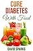 Diabetes: Diabetes Diet: Cure Diabetes with Food: Eating to Prevent, Control and Reverse Diabetes (Diabetes Cure, Reverse Diabetes, Insulin Resistance, Diabetes Cure Book 1)