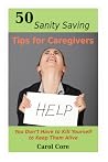 50 Sanity Saving Tips for Caregivers: You Don't Have to Kill Yourself to Keep Them Alive 50 Sanity Saving Tips for Caregivers: You Don't Have to Kill Yourself to Keep Them Alive