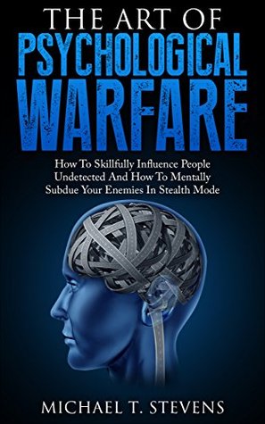 The Art Of Psychological Warfare: How To Skillfully Influence People Undetected And How To Mentally Subdue Your Enemies In Stealth Mode (Kindle Edition)