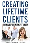 Creating Lifetime Clients: How to Wow Your Customers for Life Creating Lifetime Clients: How to Wow Your Customers for Life