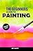 The Beginners Guide to Painting: An Introduction to Watercolor, Oil and Acrylic Painting.
