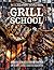 Grill School: 150+ Recipes & Essential Lessons for Cooking on Fire