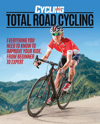 Total Road Cycling: Everything You Need to Know to Improve Your Ride, From Beginner to Expert