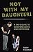 Not with My Daughter!: A Dad?s Guide to Screening Dates and Boyfriends