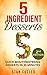 5 Ingredient Desserts: 5 Ingredient or less Cookbook, Budget-Friendly, Children-Friendly, 55 Quick Mouthwatering Dessert Recipes in 30 Min (2nd Edition) (Simple Yet Delicious)