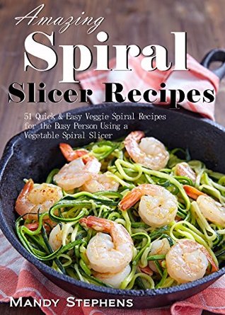 Amazing Vegetable Spiral Slicer Recipes: 51 Quick & Easy Veggie Spiral Recipes for the Busy Person Using a Vegetable Spiral Slicer (Kindle Edition)