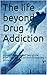 The life beyond Drug Addiction: A comprehensive self help guide from identifying addiction to recovery process