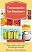 Fermentation for Beginners: Easy Recipes for Vegetables, Fruits, Dairies, Vinegars, Beans, Meats, fish, Eggs, Beverages and Sourdough