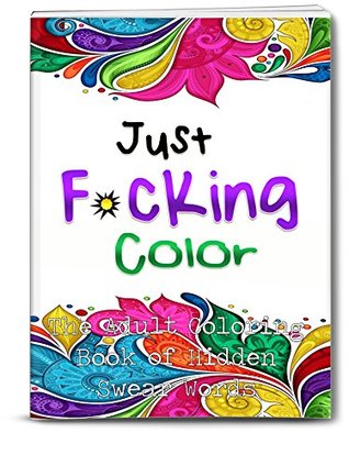 Just F*cking Color: The Adult Book of Hidden Swear Words, Curse Words & Profanity! (Books for Adults, Swear Words, Curse Words) (Shut the F*ck Up and Color 5)