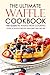 The Ultimate Waffle Cookbook - The Guide to Waffle Iron Cooking: Over 25 Waffle Recipe You Can’t Say No to!