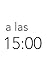 a las 15:00