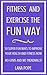 Fitness and Exercise the Fun Way: 50 Super Fun Activities to Improve Your Health and Fitness Now. No Gyms and No Treadmills!