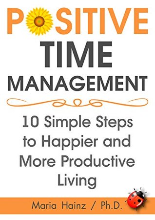 Positive Time Management.: 10 Easy Steps to Happier and More Productive Living.