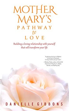 Mother Mary's Pathway to Love: Building a Loving Relationship With Yourself That Will Transform Your Life (Kindle Edition)