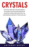 Crystals: Crystal Healing For Beginners - Discover The Healing Power Of Healing Stones And Crystals To Experience Instant Stress Relief! (Holistic Health, Alternative Therapy)