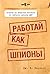 Работай как шпионы: Советы по ведению безнеса от тайного агента ЦРУ (Управление. Бизнес. Финансы) (Russian Edition)