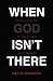 When God Isn't There: Why God Is Farther than You Think but Closer than You Dare Imagine
