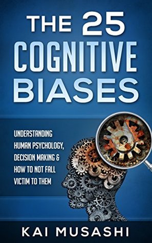 The 25 Cognitive Biases: Understanding Human Psychology, Decision Making & How To Not Fall Victim To Them (Psychology, Life Hacks, Brain Training, Improve Memory)