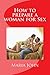 How to prepare a woman for Sex: The ultimate guide to lead any woman to your bedroom for a complete sexual affair