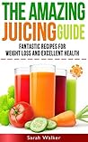 Juicing: The Amazing Juicing Guide: Fantastic Recipes for Weight Loss and Excellent Health!