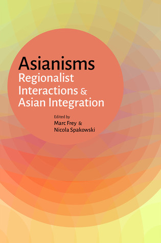 Asianisms: Regionalist Interactions and Asian Integration